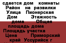 сдается дом 2 комнаты  › Район ­ на  развилки  › Улица ­ Пионерская › Дом ­ 14 › Этажность дома ­ 1 › Общая площадь дома ­ 68 › Площадь участка ­ 2 500 › Цена ­ 10 - Приморский край, Уссурийск г. Недвижимость » Дома, коттеджи, дачи аренда   . Приморский край